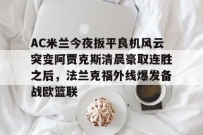 爱游戏电子-包含AC米兰今夜扳平良机风云突变阿贾克斯清晨豪取连胜之后，法兰克福外线爆发备战欧篮联的词条
